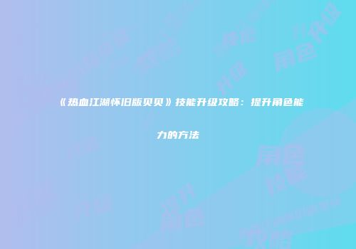 《热血江湖怀旧版贝贝》技能升级攻略:提升角色能力的方法