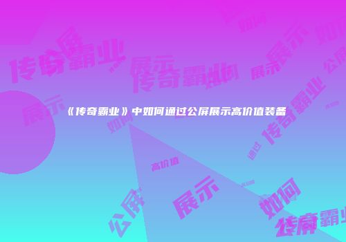 《传奇霸业》中如何通过公屏展示高价值装备