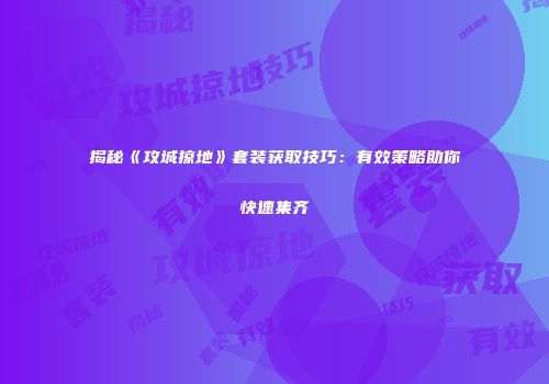 揭秘《攻城掠地》套装获取技巧：有效策略助你快速集齐