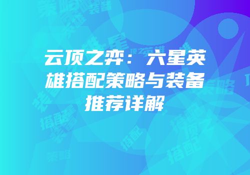 云顶之弈：六星英雄搭配策略与装备推荐详解