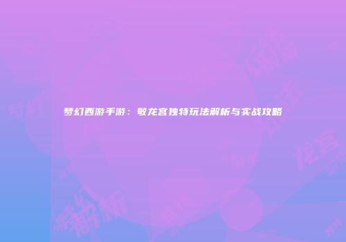 梦幻西游手游：敏龙宫独特玩法解析与实战攻略