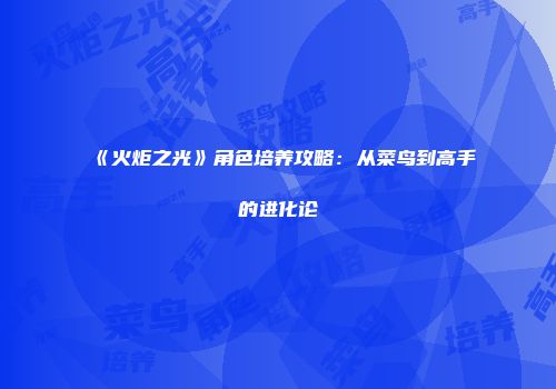 《火炬之光》角色培养攻略：从菜鸟到高手的进化论