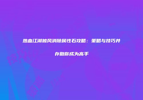 热血江湖披风消除属性石攻略:策略与技巧并存助你成为高手