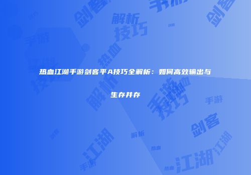 热血江湖手游剑客平A技巧全解析：如何高效输出与生存并存