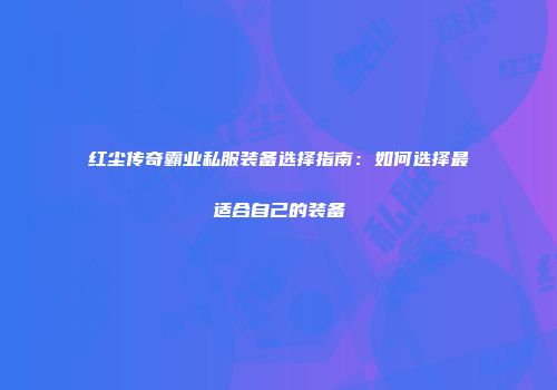 红尘传奇霸业私服装备选择指南:如何选择最适合自己的装备