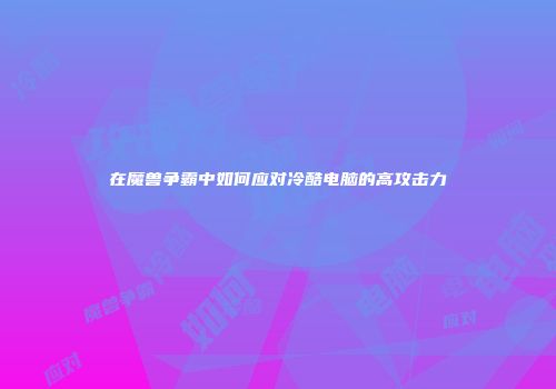在魔兽争霸中如何应对冷酷电脑的高攻击力