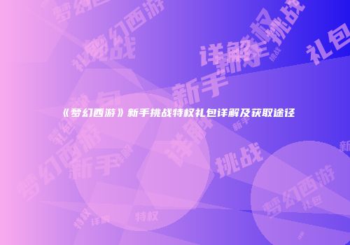 《梦幻西游》新手挑战特权礼包详解及获取途径