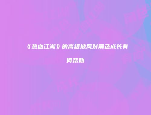 《热血江湖》的高级披风对角色成长有何帮助