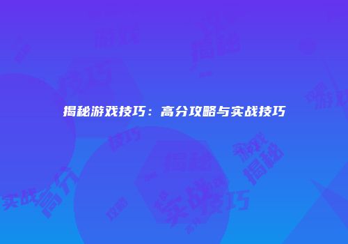 揭秘游戏技巧：高分攻略与实战技巧