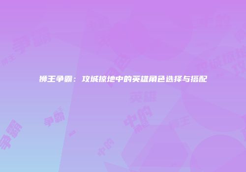 狮王争霸：攻城掠地中的英雄角色选择与搭配