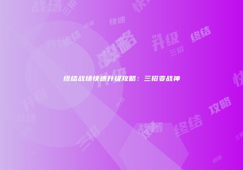 终结战场快速升级攻略：三招变战神