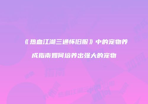 《热血江湖三通怀旧服》中的宠物养成指南如何培养出强大的宠物