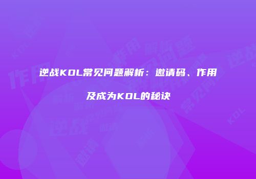 逆战KOL常见问题解析：邀请码、作用及成为KOL的秘诀