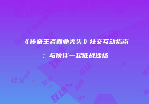 《传奇王者霸业光头》社交互动指南：与伙伴一起征战沙场