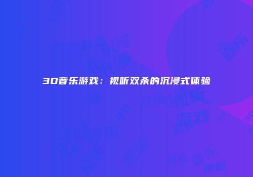 3D音乐游戏：视听双杀的沉浸式体验