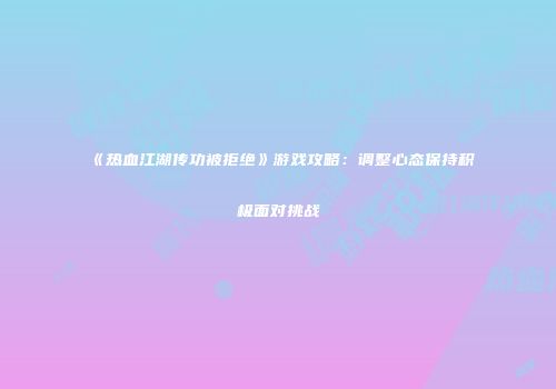 《热血江湖传功被拒绝》游戏攻略：调整心态保持积极面对挑战