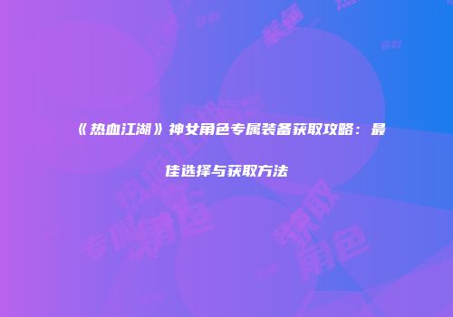 《热血江湖》神女角色专属装备获取攻略：最佳选择与获取方法