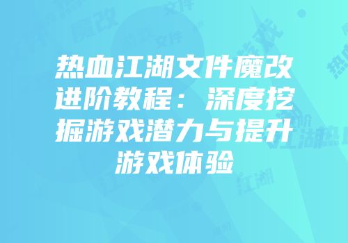 热血江湖文件魔改进阶教程：深度挖掘游戏潜力与提升游戏体验