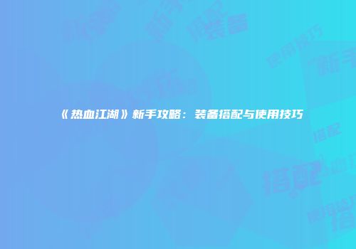 《热血江湖》新手攻略:装备搭配与使用技巧