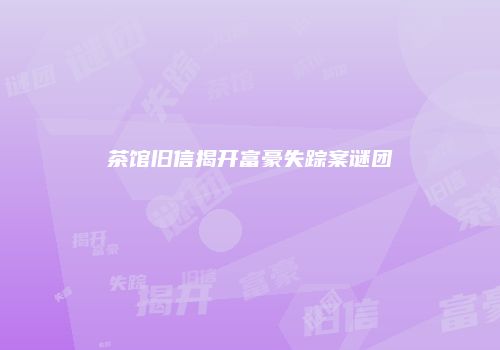 茶馆旧信揭开富豪失踪案谜团