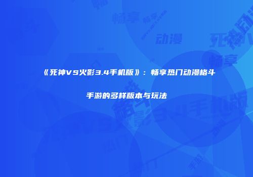 《死神VS火影3.4手机版》：畅享热门动漫格斗手游的多样版本与玩法
