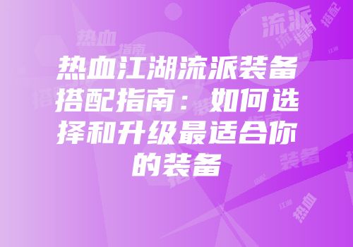 热血江湖流派装备搭配指南：如何选择和升级最适合你的装备