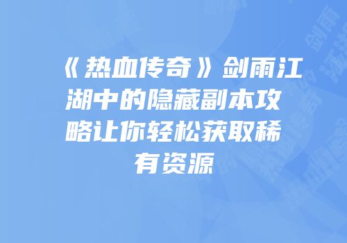 《热血传奇》剑雨江湖中的隐藏副本攻略让你轻松获取稀有资源