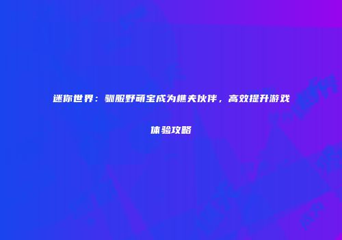 迷你世界：驯服野萌宝成为樵夫伙伴，高效提升游戏体验攻略