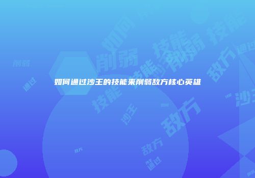 如何通过沙王的技能来削弱敌方核心英雄