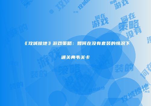 《攻城掠地》游戏策略：如何在没有套装的情况下通关典韦关卡
