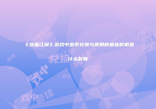《热血江湖》游戏中金币兑换与使用的最佳时机是什么时候