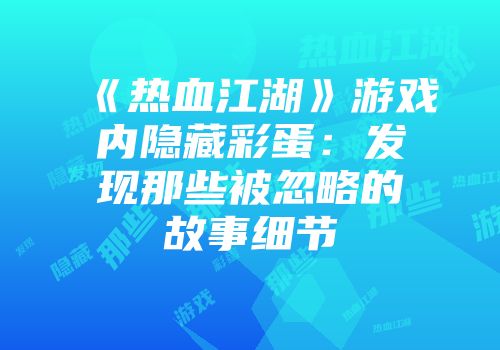 《热血江湖》游戏内隐藏彩蛋：发现那些被忽略的故事细节