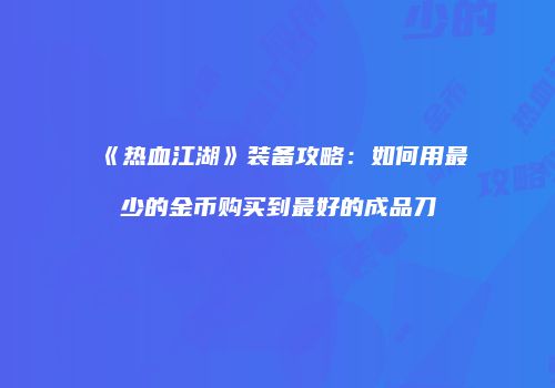《热血江湖》装备攻略：如何用最少的金币购买到最好的成品刀