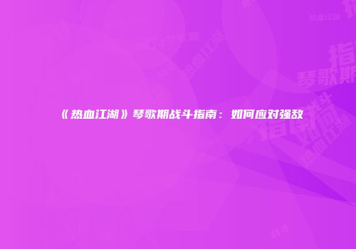 《热血江湖》琴歌期战斗指南：如何应对强敌