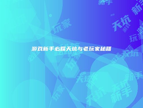 游戏新手必踩天坑与老玩家秘籍