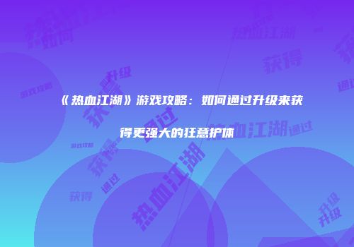 《热血江湖》游戏攻略：如何通过升级来获得更强大的狂意护体