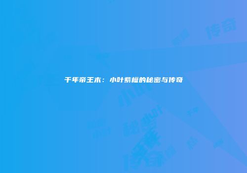 千年帝王木：小叶紫檀的秘密与传奇