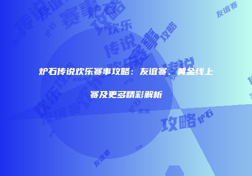 炉石传说欢乐赛事攻略：友谊赛、黄金线上赛及更多精彩解析