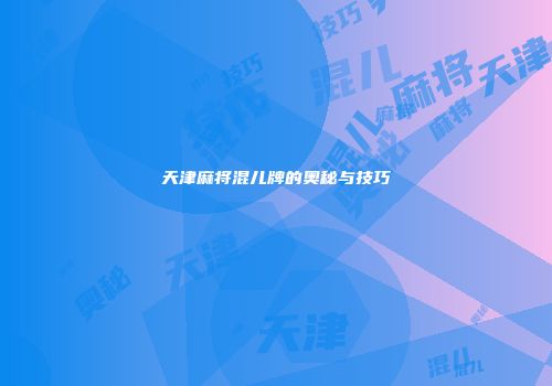 天津麻将混儿牌的奥秘与技巧