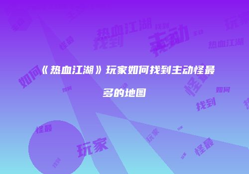 《热血江湖》玩家如何找到主动怪最多的地图