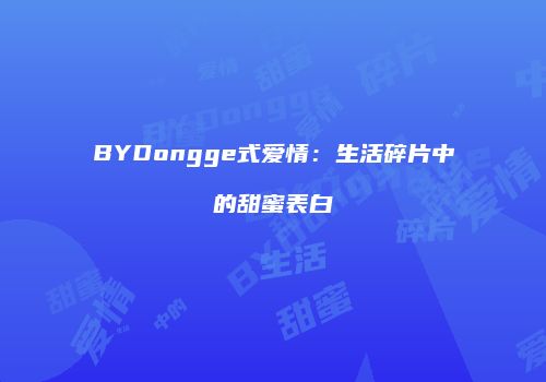 BYDongge式爱情：生活碎片中的甜蜜表白