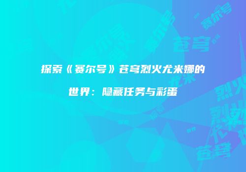 探索《赛尔号》苍穹烈火尤米娜的世界：隐藏任务与彩蛋