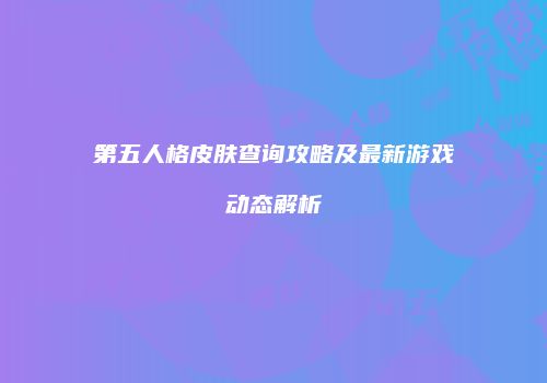 第五人格皮肤查询攻略及最新游戏动态解析