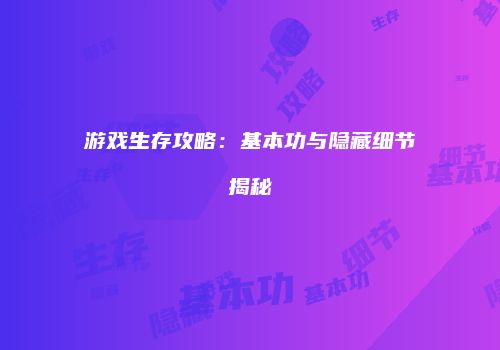 游戏生存攻略：基本功与隐藏细节揭秘