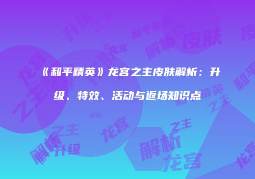 《和平精英》龙宫之主皮肤解析：升级、特效、活动与返场知识点