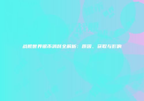 战舰世界银币消耗全解析：原因、获取与影响