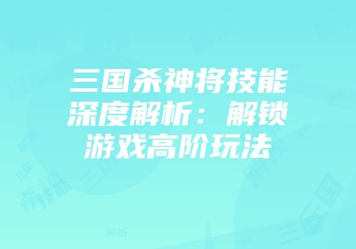 三国杀神将技能深度解析：解锁游戏高阶玩法