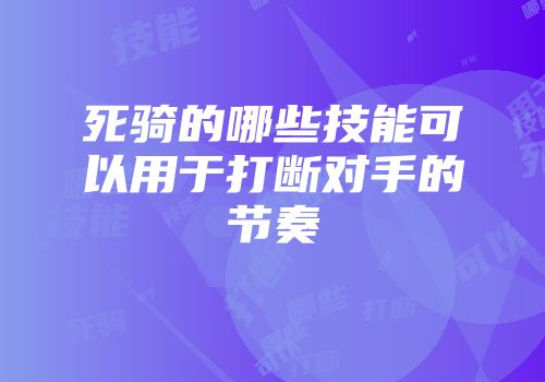 死骑的哪些技能可以用于打断对手的节奏