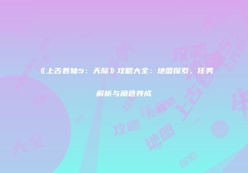 《上古卷轴5：天际》攻略大全：地图探索、任务解析与角色养成