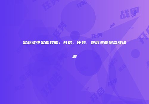 星际战甲星舰攻略：开启、任务、获取与船员参战详解